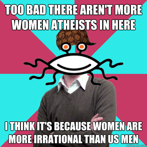 too bad there aren't more women atheists in here i think it's because women are more irrational than us men  Scumbag Privilege Denying rAtheism