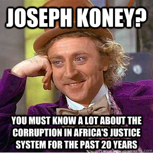 Joseph Koney? You must know a lot about the corruption in Africa's justice system for the past 20 years   Condescending Wonka