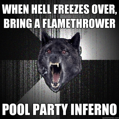 When hell freezes over, bring a flamethrower pool party inferno  Insanity Wolf