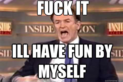 fuck it ill have fun by myself  Fuck It Bill OReilly