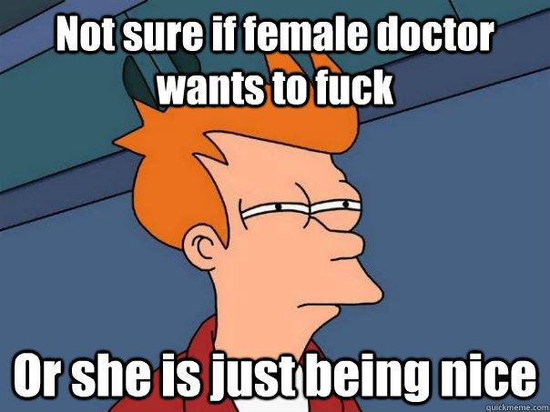 Not sure if female doctor wants to fuck Or she is just being nice  Futurama Fry