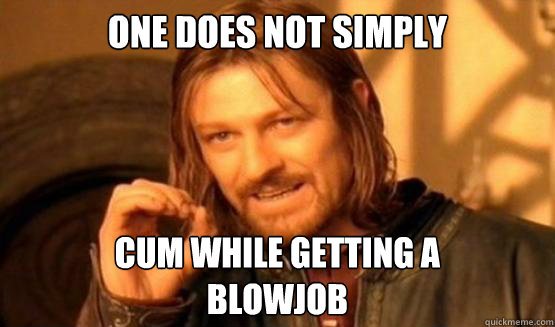 one does not simply cum while getting a
blowjob  One does not simply cum while getting a blowjob