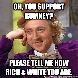 Oh, You support romney? Please tell me how rich & white you are.  Creepy Wonka