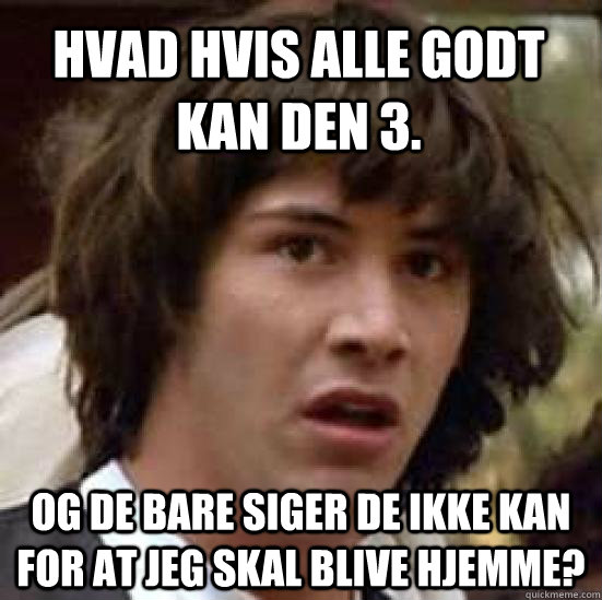 Hvad hvis alle godt kan den 3. og de bare siger de ikke kan for at jeg skal blive hjemme? - Hvad hvis alle godt kan den 3. og de bare siger de ikke kan for at jeg skal blive hjemme?  conspiracy keanu