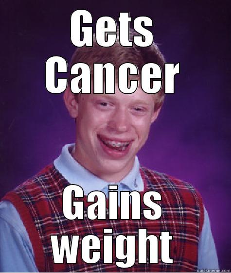 GETS CANCER GAINS WEIGHT Bad Luck Brain