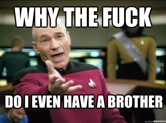 Why the fuck do i even have a brother - Why the fuck do i even have a brother  Misc