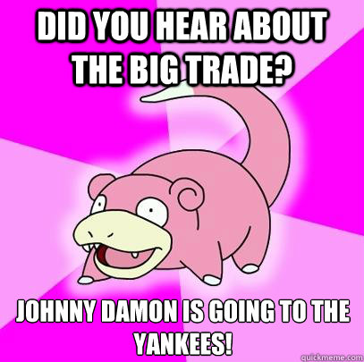 Did you hear about the big trade? Johnny Damon is going to the Yankees!  Slowpoke
