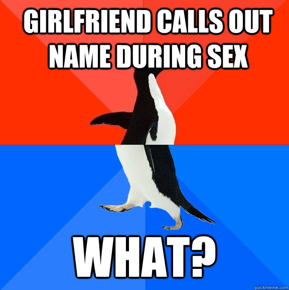 Girlfriend calls out name during sex what?  Socially Awesome Awkward Penguin