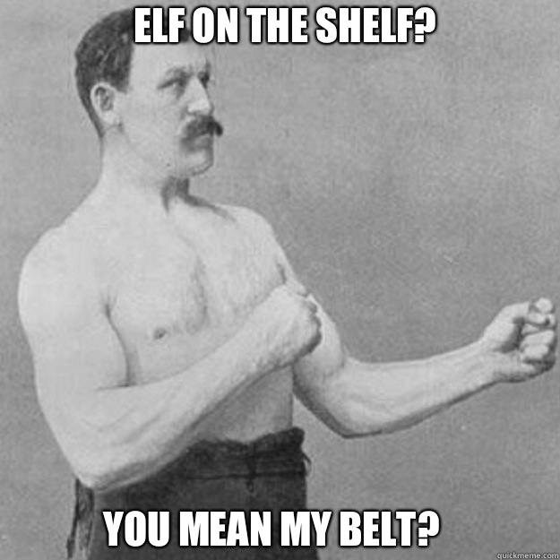 Elf on the shelf? You mean my belt?  overly manly man