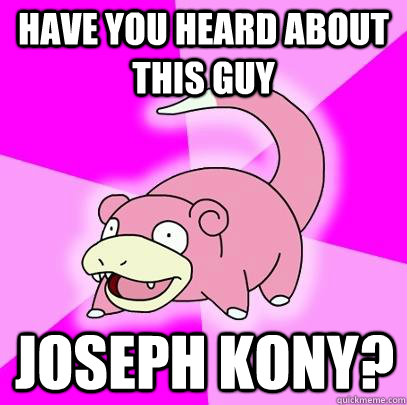have you heard about this guy joseph kony?  Slowpoke