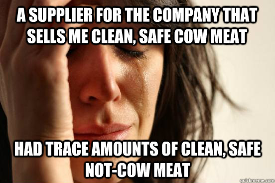 A supplier for the company that sells me clean, safe cow meat Had trace amounts of clean, safe not-cow meat  First World Problems
