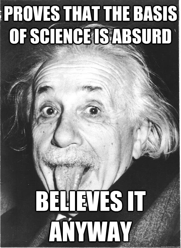 PROVES THAT THE BASIS OF SCIENCE IS ABSURD BELIEVES IT ANYWAY - PROVES THAT THE BASIS OF SCIENCE IS ABSURD BELIEVES IT ANYWAY  Insanity Einstein