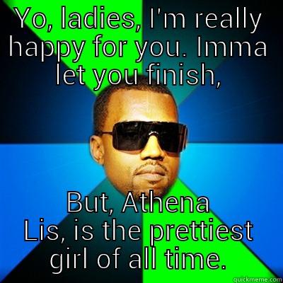 YO, LADIES, I'M REALLY HAPPY FOR YOU. IMMA LET YOU FINISH, BUT, ATHENA LIS, IS THE PRETTIEST GIRL OF ALL TIME. Interrupting Kanye