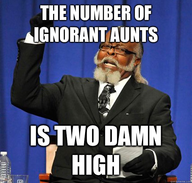 The number of ignorant aunts Is two damn high  Jimmy McMillan