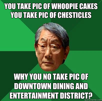 You take pic of whoopie cakes
You take pic of chesticles Why you no take pic of downtown dining and entertainment district? - You take pic of whoopie cakes
You take pic of chesticles Why you no take pic of downtown dining and entertainment district?  High Expectations Asian Father