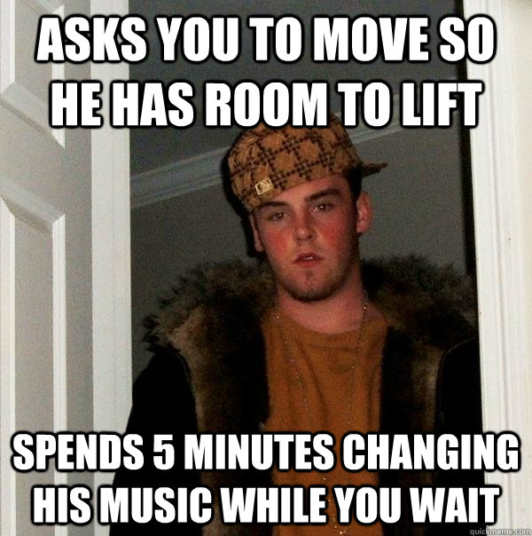 asks you to move so he has room to lift spends 5 minutes changing his music while you wait  Scumbag Steve