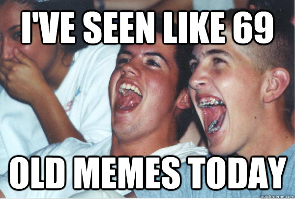 I've seen like 69 old memes today  Immature High Schoolers
