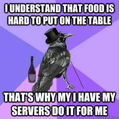 I understand that food is hard to put on the table That's why my i have my servers do it for me  Rich Raven
