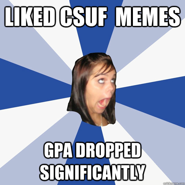 Liked CSUF  MEMES GPA dropped significantly  Annoying Facebook Girl