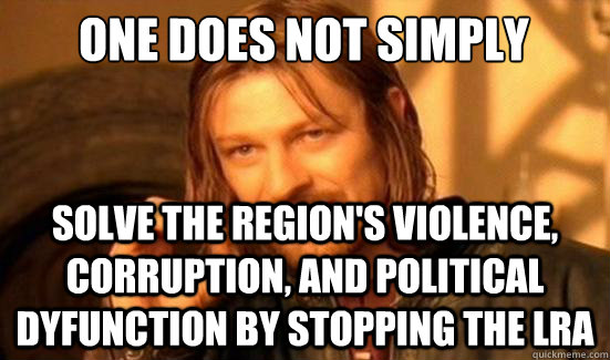 One Does Not Simply Solve the region's violence, corruption, and political dyfunction by stopping the LRA  Boromir