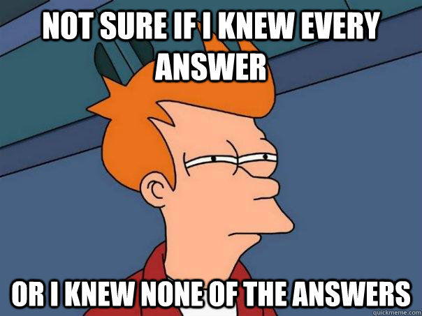 Not sure if I knew every answer Or I knew none of the answers - Not sure if I knew every answer Or I knew none of the answers  Futurama Fry