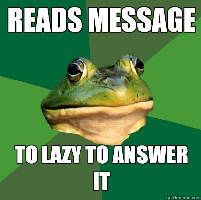 Reads message To lazy to answer it  Foul Bachelor Frog