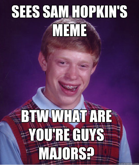 sees sam hopkin's meme btw what are you're guys majors?  Bad Luck Brian