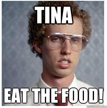 Tina eat the food!
  Napoleon dynamite
