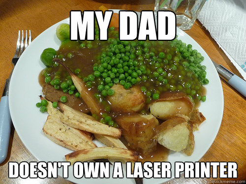 MY DAD DOESN'T OWN A LASER PRINTER  First World Problems