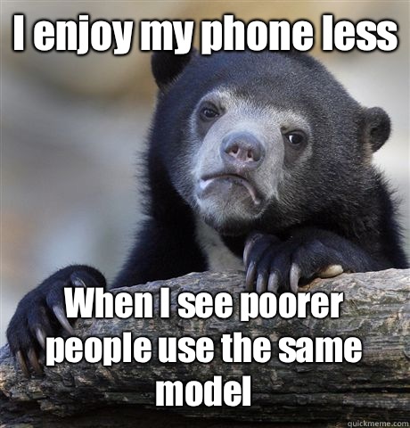I enjoy my phone less When I see poorer people use the same model   Confession Bear