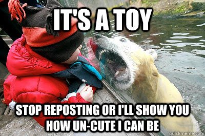 It's a toy Stop reposting or I'll show you how un-cute i can be  