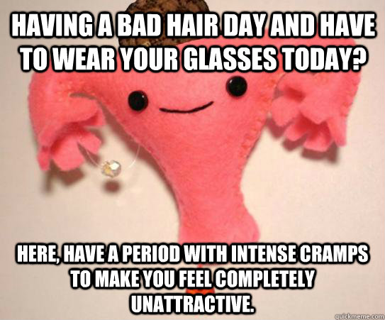 Having a bad hair day and have to wear your glasses today? Here, have a period with intense cramps to make you feel completely unattractive.  Scumbag Uterus