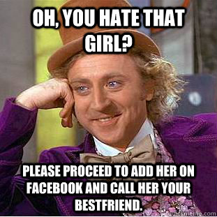 Oh, you hate that girl? Please proceed to add her on facebook and call her your bestfriend.  Condescending Wonka