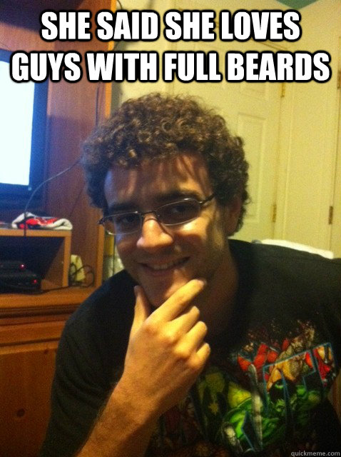 She said she loves guys with full beards  - She said she loves guys with full beards   Over confident nerd