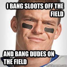 i bang sloots off the field and bang dudes on the field  