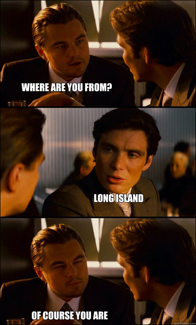 where are you from? long island of course you are  Inception