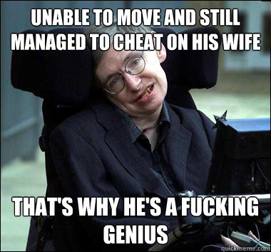 Unable to move and still managed to cheat on his wife That's why he's a fucking genius  Stephen Hawking