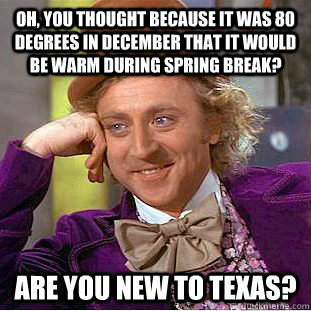 Oh, you thought because it was 80 degrees in December that it would be warm during spring break? are you new to texas?  Condescending Wonka