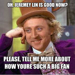 Oh, jeremey lin is good now? Please, tell me more about how youre such a big fan - Oh, jeremey lin is good now? Please, tell me more about how youre such a big fan  willy wonka