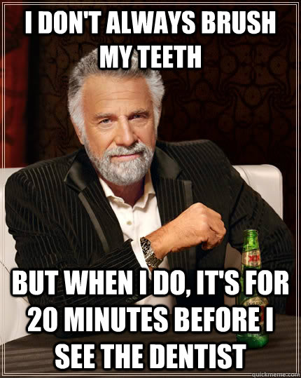 I don't always brush my teeth but when I do, it's for 20 minutes before I see the dentist  The Most Interesting Man In The World