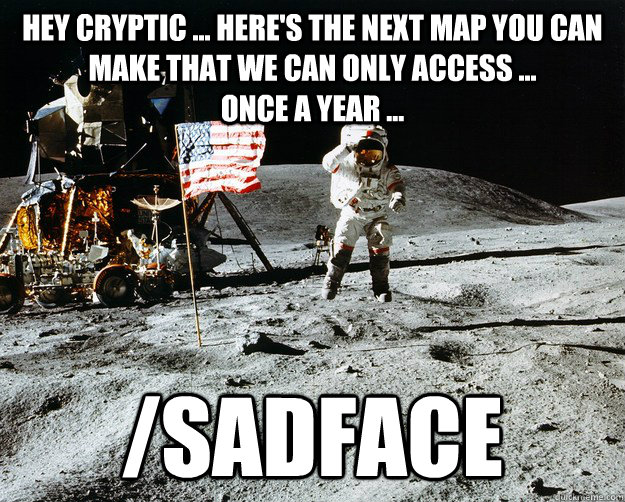 Hey cryptic ... here's the next map you can make that we can only access ...                        once a year ... /sadface - Hey cryptic ... here's the next map you can make that we can only access ...                        once a year ... /sadface  Unimpressed Astronaut