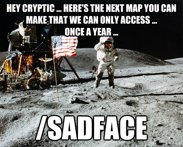 Hey cryptic ... here's the next map you can make that we can only access ...                        once a year ... /sadface  Unimpressed Astronaut