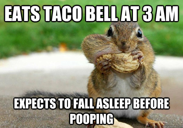 eats taco bell at 3 am expects to fall asleep before pooping  