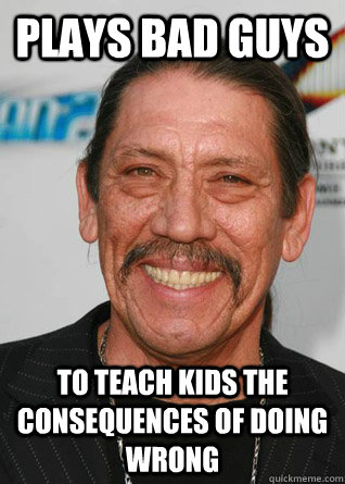 Plays bad guys To teach kids the consequences of doing wrong  Good Guy Danny Trejo