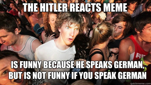 The Hitler Reacts meme
 is funny because he speaks german, but is not funny if you speak german  Sudden Clarity Clarence