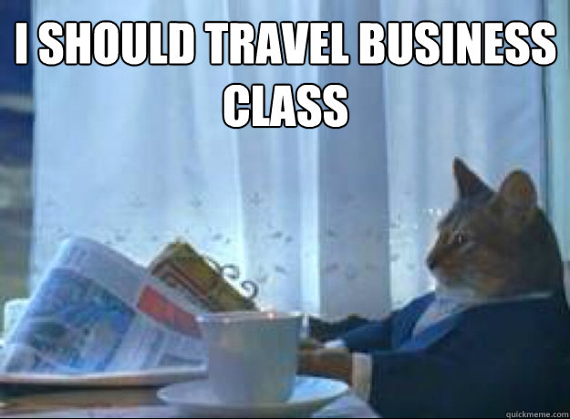 I should travel business class  - I should travel business class   I should buy a boat cat