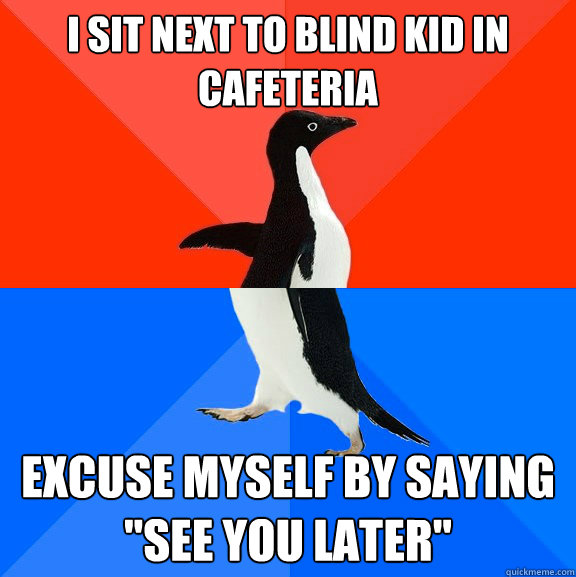 I sit next to blind kid in cafeteria Excuse myself by saying
