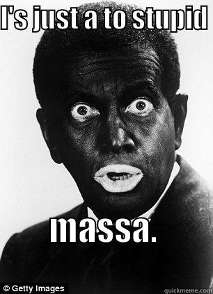 I'S JUST A TO STUPID  MASSA.                Misc