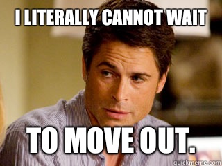 I LITERALLY CANNOT WAIT To move out.  