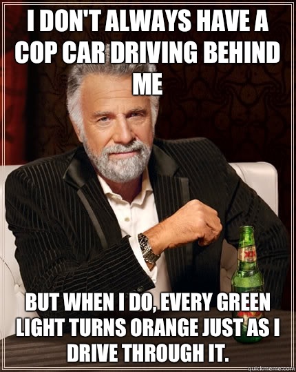 I don't always have a cop car driving behind me but when I do, every green light turns orange just as I drive through it.  The Most Interesting Man In The World